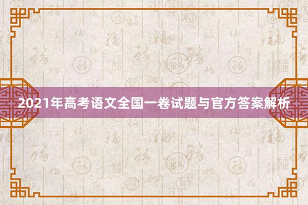 2021年高考语文全国一卷试题与官方答案解析