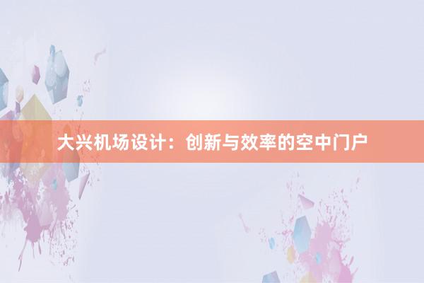 大兴机场设计：创新与效率的空中门户