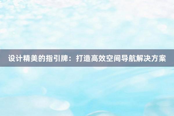 设计精美的指引牌：打造高效空间导航解决方案