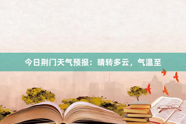 今日荆门天气预报：晴转多云，气温至