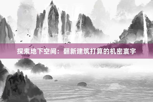 探索地下空间：翻新建筑打算的机密寰宇