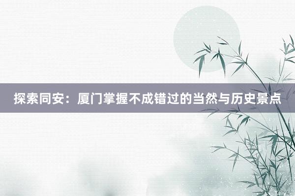 探索同安：厦门掌握不成错过的当然与历史景点