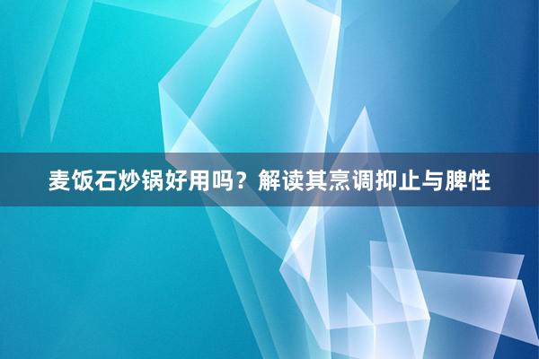 麦饭石炒锅好用吗？解读其烹调抑止与脾性